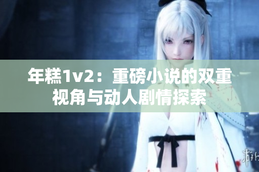 年糕1v2：重磅小说的双重视角与动人剧情探索