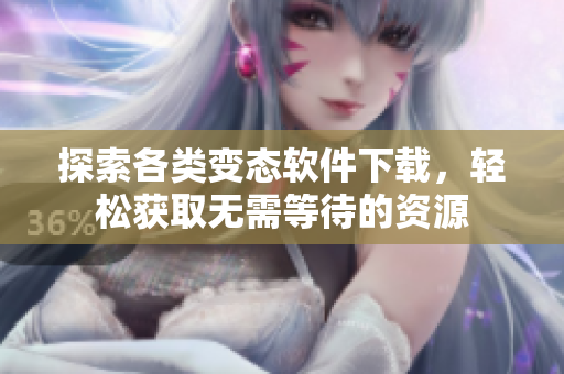 探索各类变态软件下载，轻松获取无需等待的资源