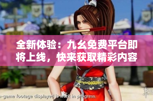 全新体验：九幺免费平台即将上线，快来获取精彩内容！