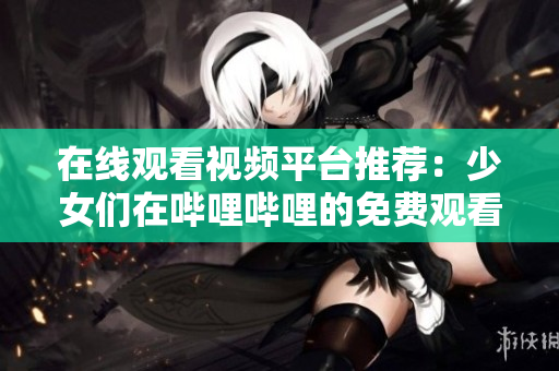 在线观看视频平台推荐：少女们在哔哩哔哩的免费观看指南