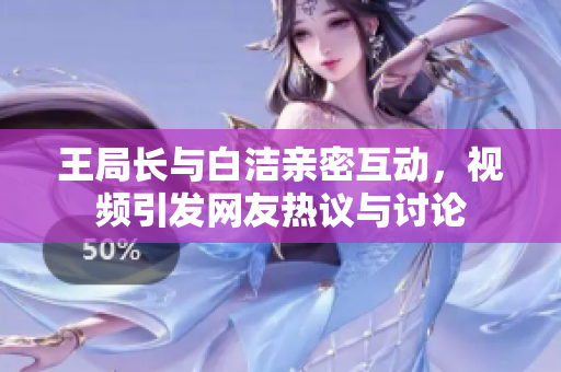 王局长与白洁亲密互动，视频引发网友热议与讨论