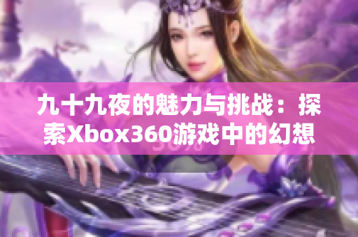 九十九夜的魅力与挑战：探索Xbox360游戏中的幻想世界
