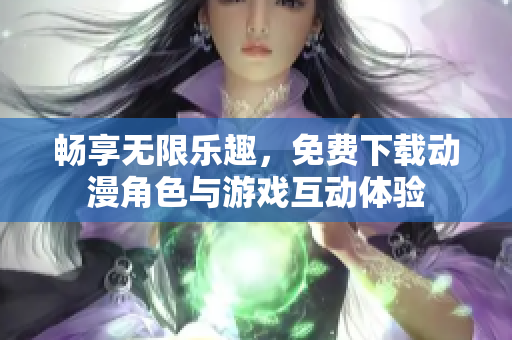 畅享无限乐趣，免费下载动漫角色与游戏互动体验
