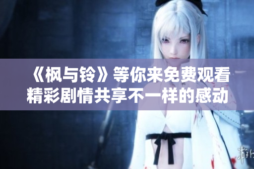 《枫与铃》等你来免费观看精彩剧情共享不一样的感动