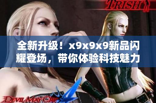 全新升级！x9x9x9新品闪耀登场，带你体验科技魅力