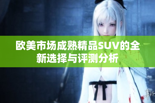 欧美市场成熟精品SUV的全新选择与评测分析