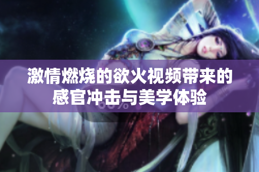 激情燃烧的欲火视频带来的感官冲击与美学体验