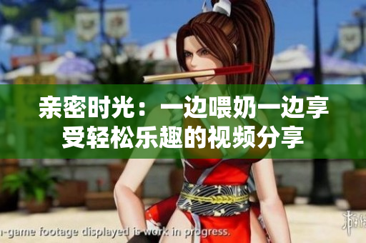 亲密时光：一边喂奶一边享受轻松乐趣的视频分享