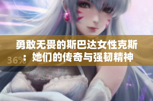 勇敢无畏的斯巴达女性克斯：她们的传奇与强韧精神