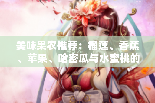 美味果农推荐：榴莲、香蕉、苹果、哈密瓜与水蜜桃的完美组合