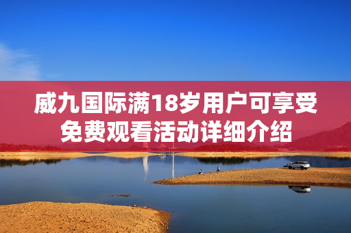 威九国际满18岁用户可享受免费观看活动详细介绍