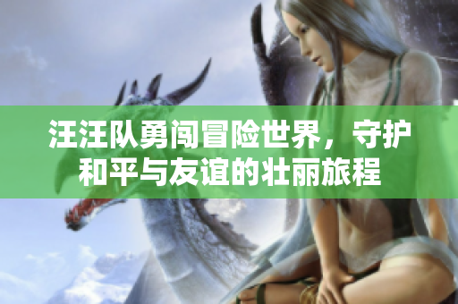 汪汪队勇闯冒险世界，守护和平与友谊的壮丽旅程