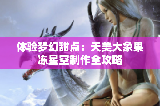 体验梦幻甜点：天美大象果冻星空制作全攻略