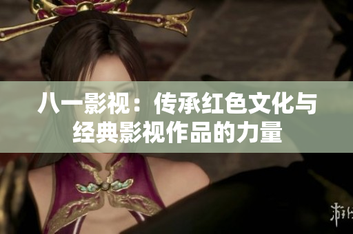 八一影视：传承红色文化与经典影视作品的力量