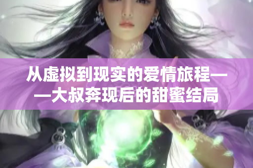 从虚拟到现实的爱情旅程——大叔奔现后的甜蜜结局