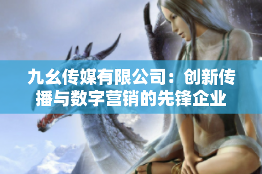 九幺传媒有限公司：创新传播与数字营销的先锋企业