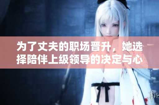 为了丈夫的职场晋升，她选择陪伴上级领导的决定与心路历程