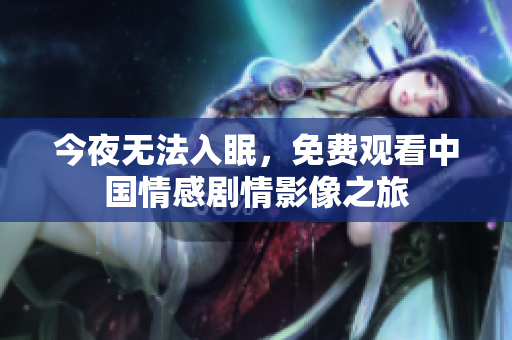 今夜无法入眠，免费观看中国情感剧情影像之旅