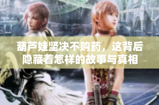 葫芦娃坚决不购药，这背后隐藏着怎样的故事与真相
