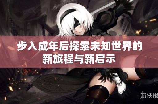 步入成年后探索未知世界的新旅程与新启示