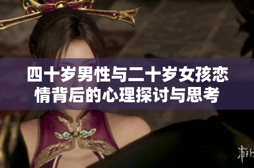 四十岁男性与二十岁女孩恋情背后的心理探讨与思考