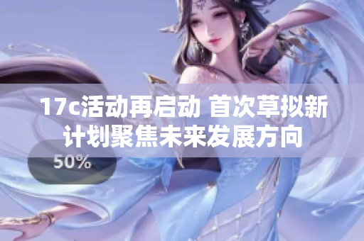 17c活动再启动 首次草拟新计划聚焦未来发展方向