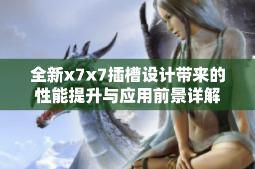 全新x7x7插槽设计带来的性能提升与应用前景详解