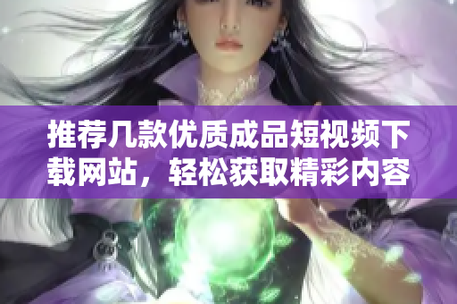 推荐几款优质成品短视频下载网站，轻松获取精彩内容