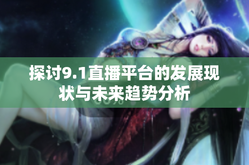 探讨9.1直播平台的发展现状与未来趋势分析