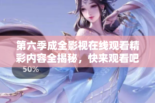 第六季成全影视在线观看精彩内容全揭秘，快来观看吧！