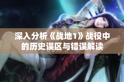 深入分析《战地1》战役中的历史误区与错误解读