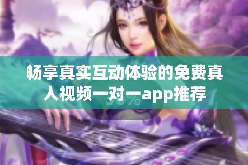 畅享真实互动体验的免费真人视频一对一app推荐