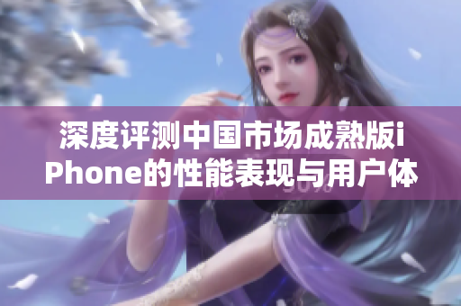 深度评测中国市场成熟版iPhone的性能表现与用户体验