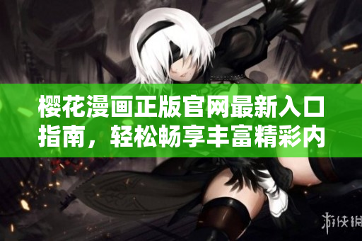 樱花漫画正版官网最新入口指南，轻松畅享丰富精彩内容