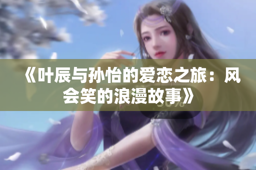 《叶辰与孙怡的爱恋之旅：风会笑的浪漫故事》