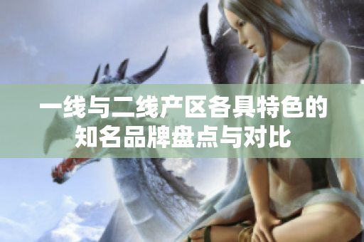 一线与二线产区各具特色的知名品牌盘点与对比