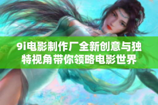 9i电影制作厂全新创意与独特视角带你领略电影世界