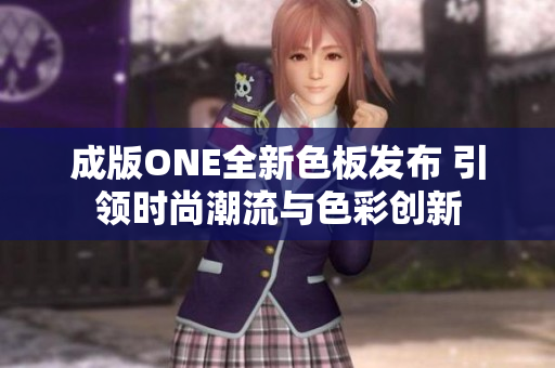 成版ONE全新色板发布 引领时尚潮流与色彩创新
