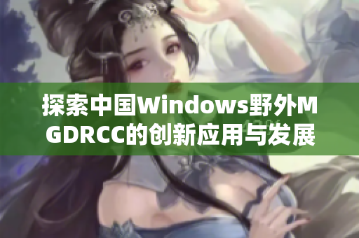 探索中国Windows野外MGDRCC的创新应用与发展前景