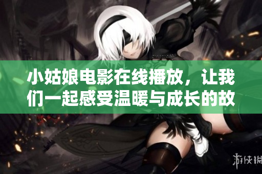 小姑娘电影在线播放，让我们一起感受温暖与成长的故事
