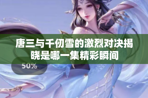 唐三与千仞雪的激烈对决揭晓是哪一集精彩瞬间
