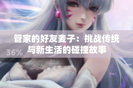 管家的好友麦子：挑战传统与新生活的碰撞故事