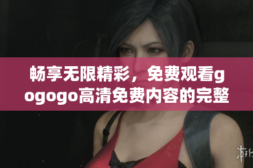 畅享无限精彩，免费观看gogogo高清免费内容的完整指南
