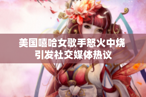 美国嘻哈女歌手怒火中烧 引发社交媒体热议