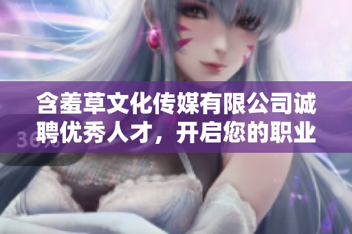 含羞草文化传媒有限公司诚聘优秀人才，开启您的职业新篇章
