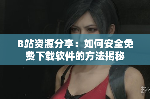 B站资源分享：如何安全免费下载软件的方法揭秘