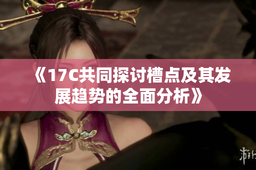 《17C共同探讨槽点及其发展趋势的全面分析》