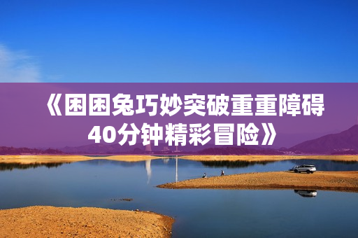 《困困兔巧妙突破重重障碍 40分钟精彩冒险》