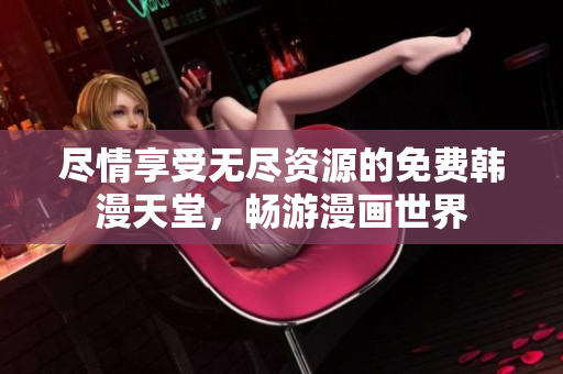 尽情享受无尽资源的免费韩漫天堂，畅游漫画世界