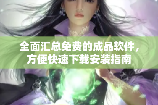 全面汇总免费的成品软件，方便快速下载安装指南